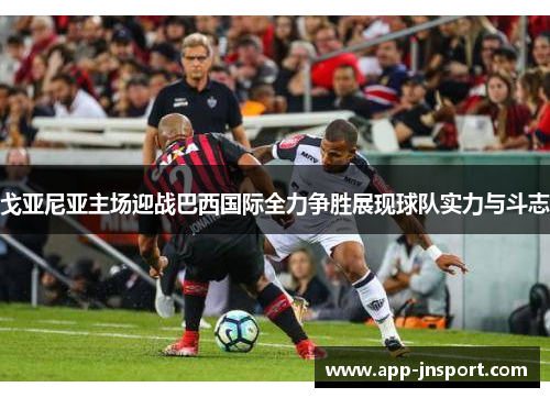 戈亚尼亚主场迎战巴西国际全力争胜展现球队实力与斗志