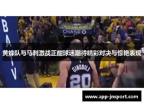 黄蜂队与马刺激战正酣球迷期待精彩对决与惊艳表现